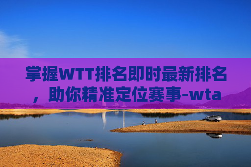 掌握WTT排名即时最新排名，助你精准定位赛事-wta 排名
