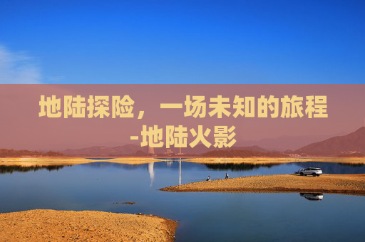 地陆探险，一场未知的旅程-地陆火影