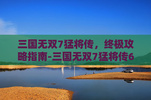三国无双7猛将传，终极攻略指南-三国无双7猛将传6星秘武获得