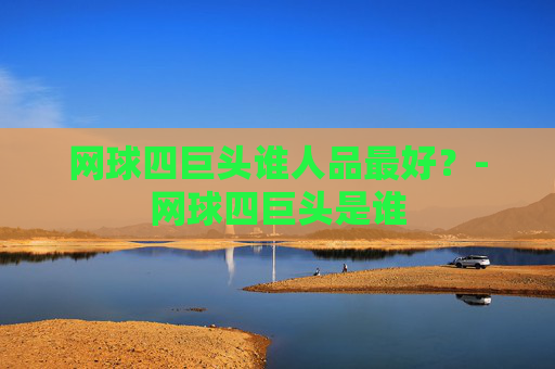 网球四巨头谁人品最好？-网球四巨头是谁