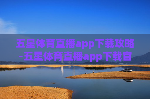 五星体育直播app下载攻略-五星体育直播app下载官网