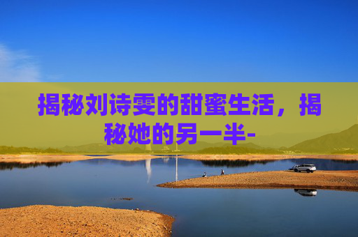 揭秘刘诗雯的甜蜜生活,揭秘她的另一半- 揭秘刘诗雯的甜蜜生活,揭秘她的另一半-