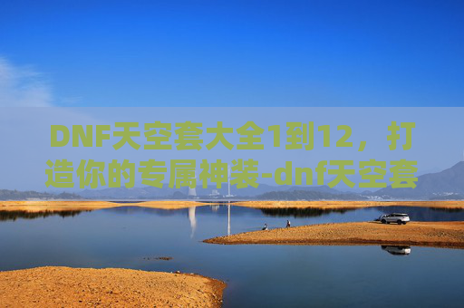 DNF天空套大全1到12，打造你的专属神装-dnf天空套大全1到12外观