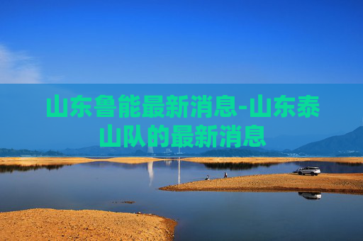 山东鲁能最新消息-山东泰山队的最新消息