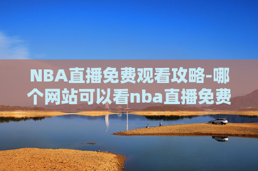 NBA直播免费观看攻略-哪个网站可以看nba直播免费的