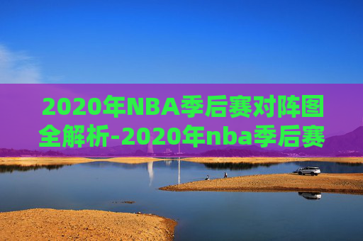 2020年NBA季后赛对阵图全解析-2020年nba季后赛对阵图冠军