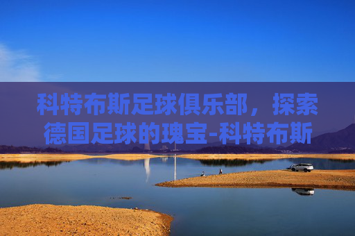 科特布斯足球俱乐部，探索德国足球的瑰宝-科特布斯足球俱乐部官网