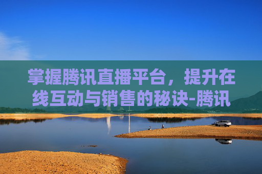 掌握腾讯直播平台，提升在线互动与销售的秘诀-腾讯直播平台官网入口