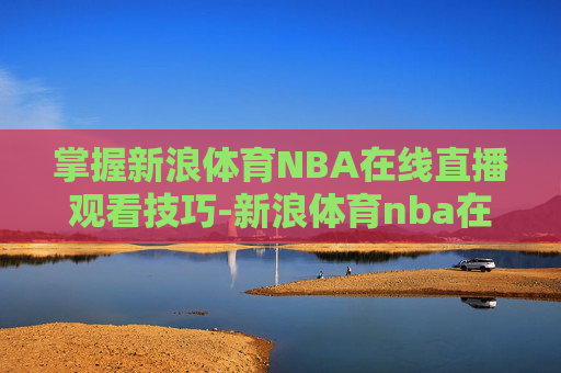 掌握新浪体育NBA在线直播观看技巧-新浪体育nba在线直播观看免费