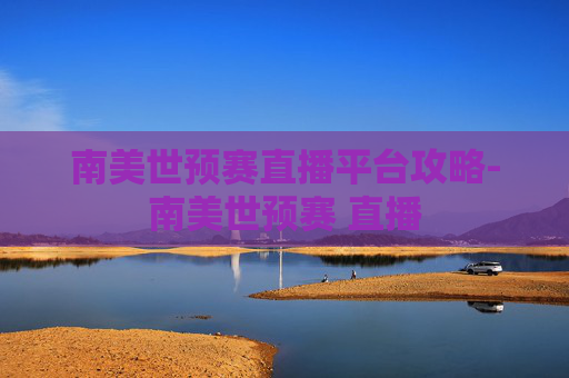 南美世预赛直播平台攻略-南美世预赛 直播