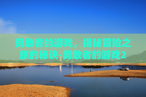 勇敢者的游戏，揭秘冒险之旅的秘诀-勇敢者的游戏2