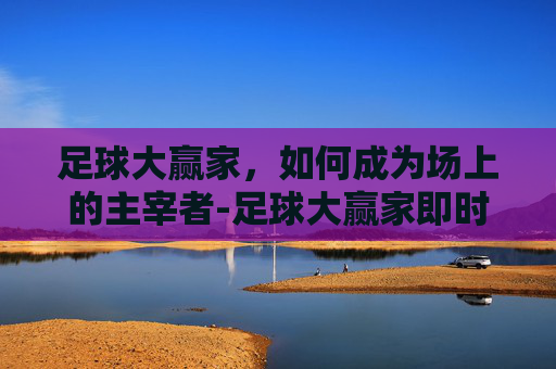 足球大赢家，如何成为场上的主宰者-足球大赢家即时网
