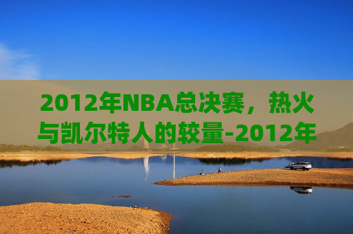 2012年NBA总决赛，热火与凯尔特人的较量-2012年热火vs凯尔特人g6全场视频