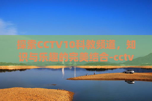 探索CCTV10科教频道，知识与乐趣的完美结合-cctv10科教频道广告