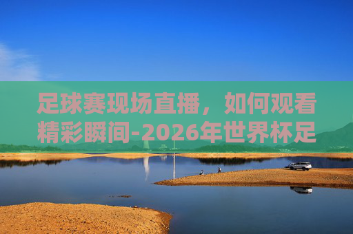 足球赛现场直播，如何观看精彩瞬间-2026年世界杯足球赛现场直播