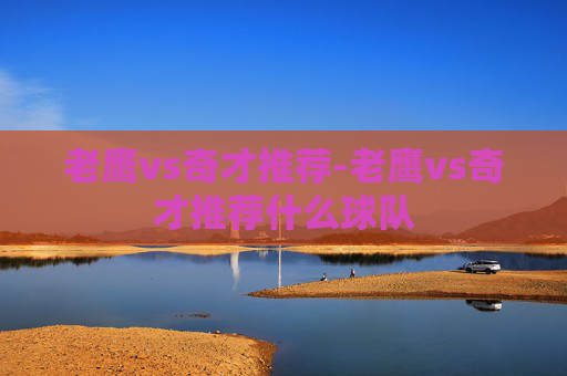 老鹰vs奇才推荐-老鹰vs奇才推荐什么球队