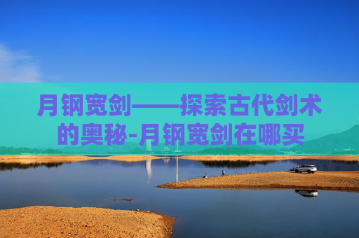 月钢宽剑——探索古代剑术的奥秘-月钢宽剑在哪买