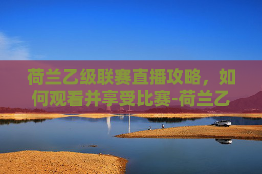 荷兰乙级联赛直播攻略，如何观看并享受比赛-荷兰乙级联赛直播在哪看