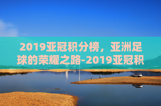 2019亚冠积分榜，亚洲足球的荣耀之路-2019亚冠积分排行榜