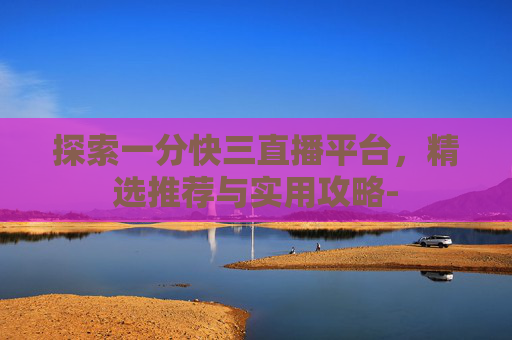 探索一分快三直播平台，精选推荐与实用攻略-