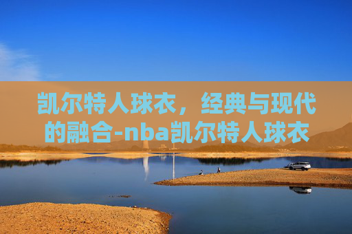 凯尔特人球衣，经典与现代的融合-nba凯尔特人球衣
