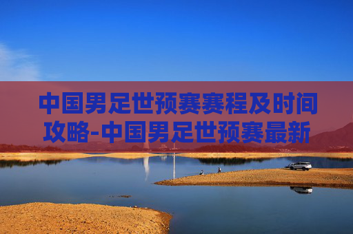 中国男足世预赛赛程及时间攻略-中国男足世预赛最新比赛时间