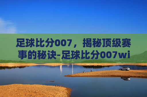 足球比分007，揭秘顶级赛事的秘诀-足球比分007win