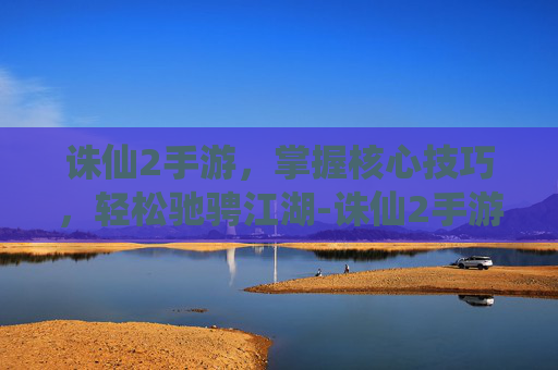 诛仙2手游，掌握核心技巧，轻松驰骋江湖-诛仙2手游官网入口