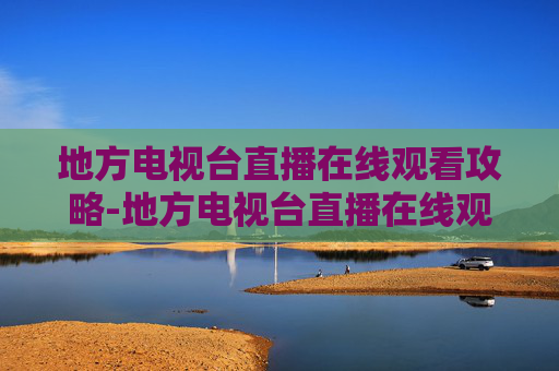地方电视台直播在线观看攻略-地方电视台直播在线观看视频