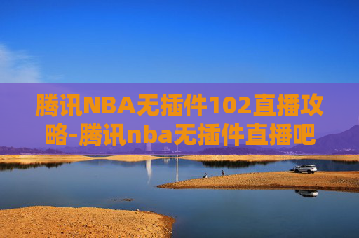 腾讯NBA无插件102直播攻略-腾讯nba无插件直播吧