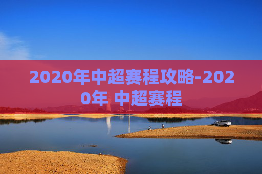 2020年中超赛程攻略-2020年 中超赛程