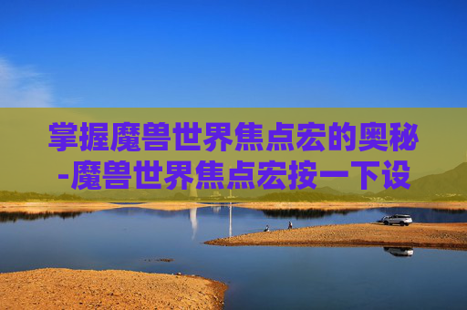 掌握魔兽世界焦点宏的奥秘-魔兽世界焦点宏按一下设置焦点,再按一下取消焦点