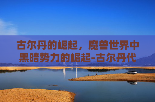 古尔丹的崛起，魔兽世界中黑暗势力的崛起-古尔丹代价是什么