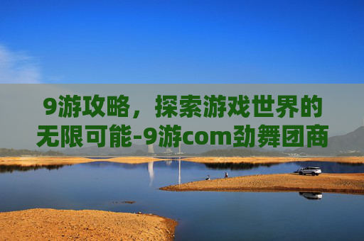 9游攻略，探索游戏世界的无限可能-9游com劲舞团商城