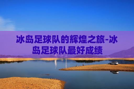 冰岛足球队的辉煌之旅-冰岛足球队最好成绩