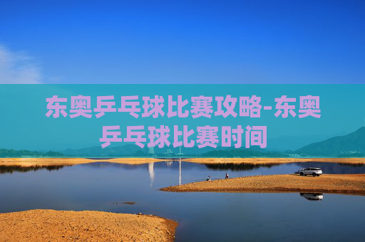 东奥乒乓球比赛攻略-东奥乒乓球比赛时间