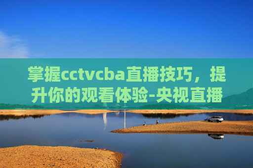 掌握cctvcba直播技巧，提升你的观看体验-央视直播cctv5cba