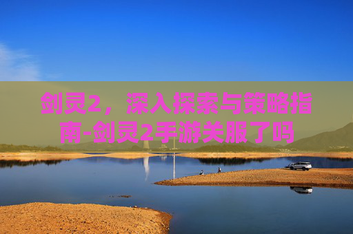 剑灵2，深入探索与策略指南-剑灵2手游关服了吗