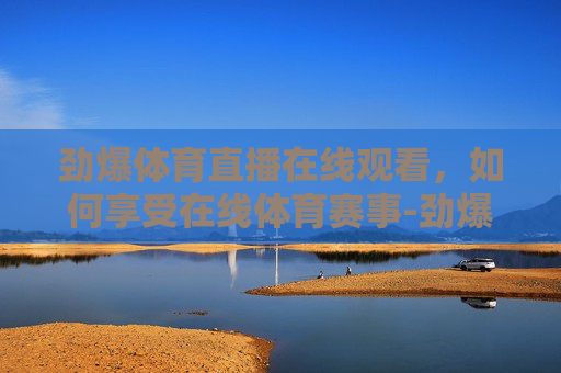 劲爆体育直播在线观看，如何享受在线体育赛事-劲爆体育直播在线观看斗地主