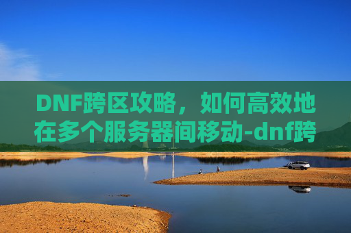 DNF跨区攻略，如何高效地在多个服务器间移动-dnf跨区是什么意思