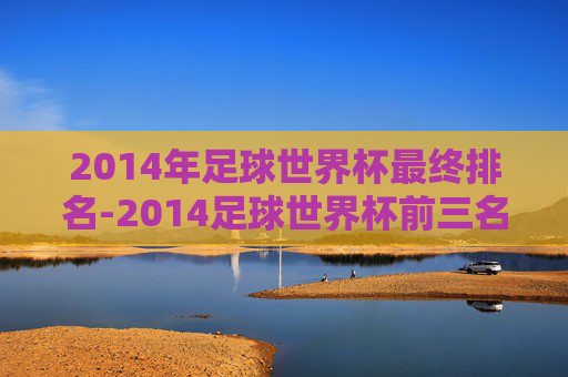 2014年足球世界杯最终排名-2014足球世界杯前三名