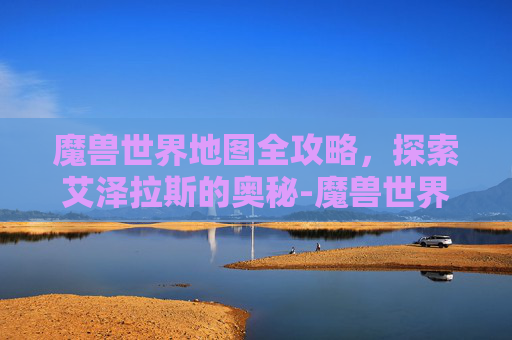 魔兽世界地图全攻略，探索艾泽拉斯的奥秘-魔兽世界地图怎么变回原样