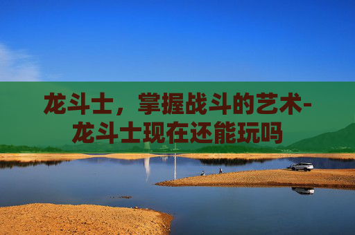 龙斗士，掌握战斗的艺术-龙斗士现在还能玩吗