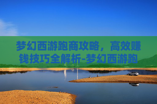 梦幻西游跑商攻略，高效赚钱技巧全解析-梦幻西游跑商价格图