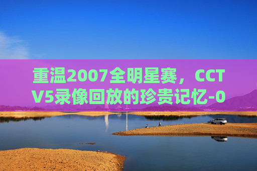重温2007全明星赛，CCTV5录像回放的珍贵记忆-07年全明星赛高清回放