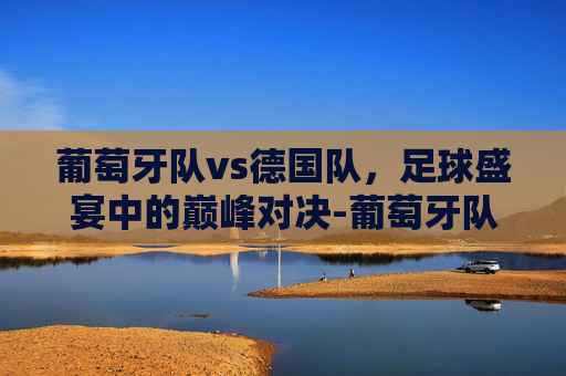 葡萄牙队vs德国队，足球盛宴中的巅峰对决-葡萄牙队vs德国队世界排名