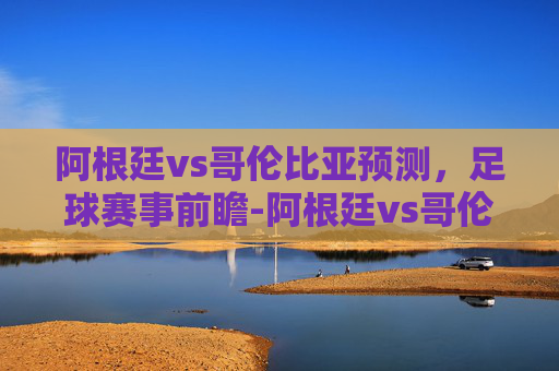 阿根廷vs哥伦比亚预测，足球赛事前瞻-阿根廷vs哥伦比亚预测分析
