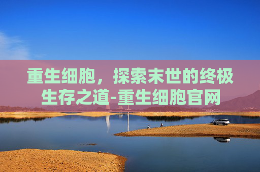 重生细胞，探索末世的终极生存之道-重生细胞官网