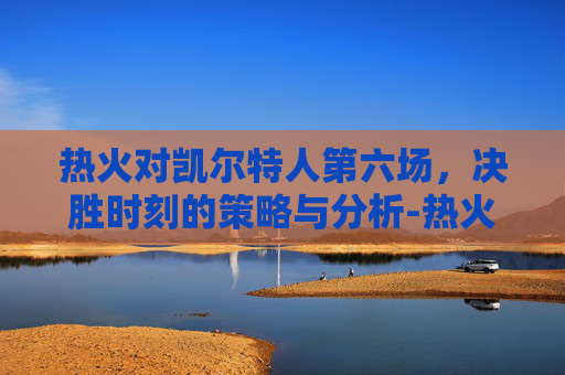 热火对凯尔特人第六场，决胜时刻的策略与分析-热火对凯尔特人第六场cctv