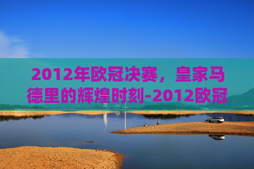 2012年欧冠决赛，皇家马德里的辉煌时刻-2012欧冠决赛技术统计